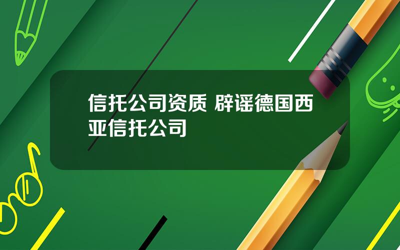 信托公司资质 辟谣德国西亚信托公司